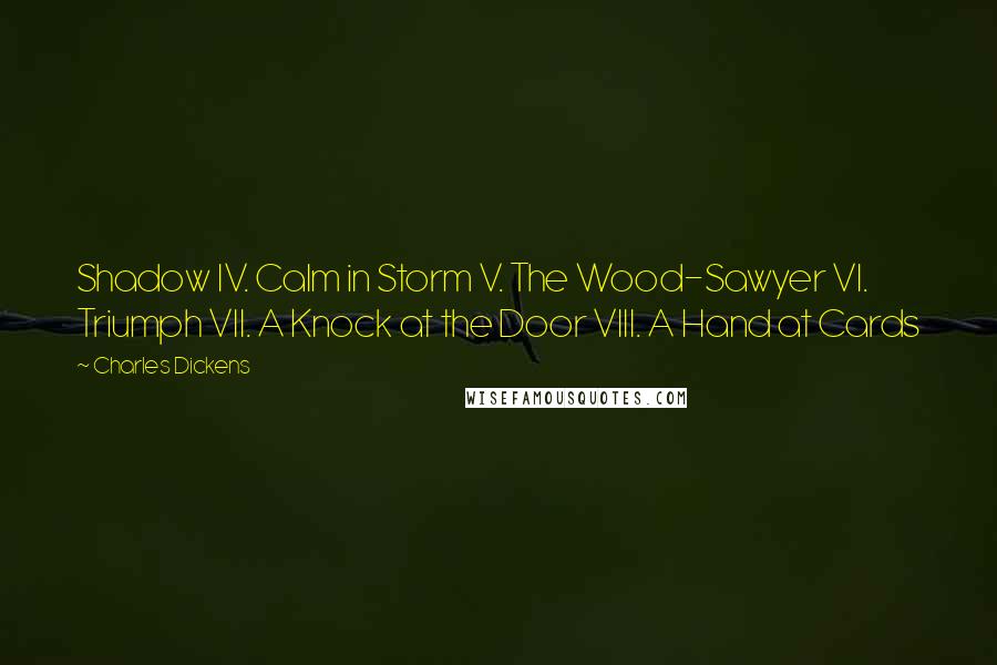 Charles Dickens Quotes: Shadow IV. Calm in Storm V. The Wood-Sawyer VI. Triumph VII. A Knock at the Door VIII. A Hand at Cards