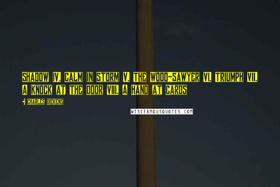 Charles Dickens Quotes: Shadow IV. Calm in Storm V. The Wood-Sawyer VI. Triumph VII. A Knock at the Door VIII. A Hand at Cards