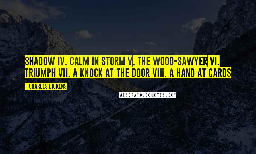 Charles Dickens Quotes: Shadow IV. Calm in Storm V. The Wood-Sawyer VI. Triumph VII. A Knock at the Door VIII. A Hand at Cards