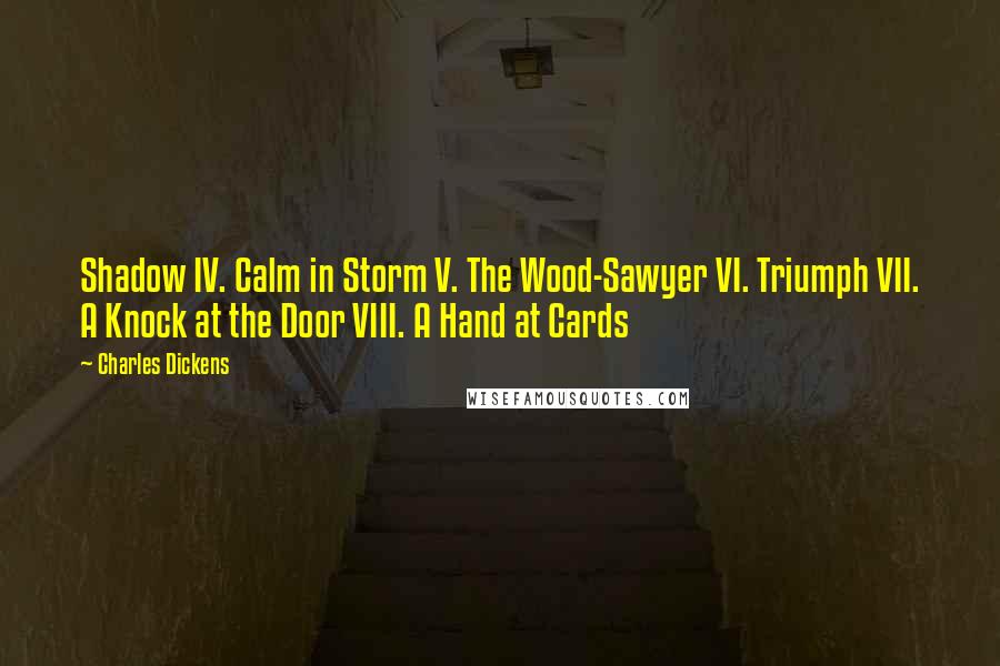Charles Dickens Quotes: Shadow IV. Calm in Storm V. The Wood-Sawyer VI. Triumph VII. A Knock at the Door VIII. A Hand at Cards