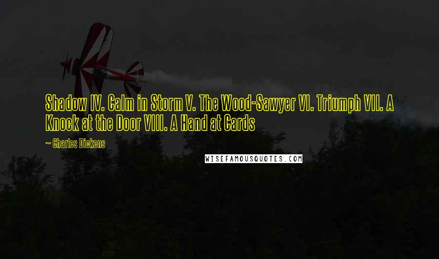 Charles Dickens Quotes: Shadow IV. Calm in Storm V. The Wood-Sawyer VI. Triumph VII. A Knock at the Door VIII. A Hand at Cards
