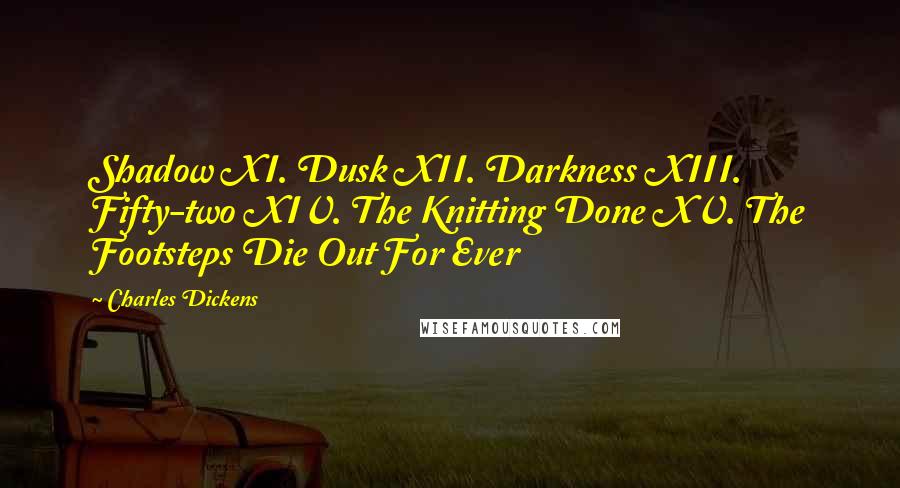 Charles Dickens Quotes: Shadow XI. Dusk XII. Darkness XIII. Fifty-two XIV. The Knitting Done XV. The Footsteps Die Out For Ever