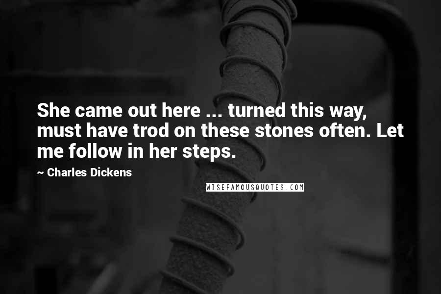 Charles Dickens Quotes: She came out here ... turned this way, must have trod on these stones often. Let me follow in her steps.