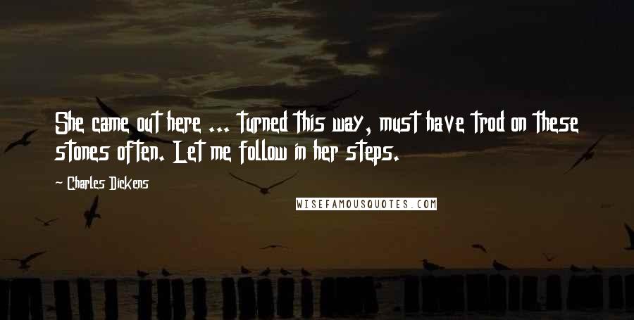 Charles Dickens Quotes: She came out here ... turned this way, must have trod on these stones often. Let me follow in her steps.