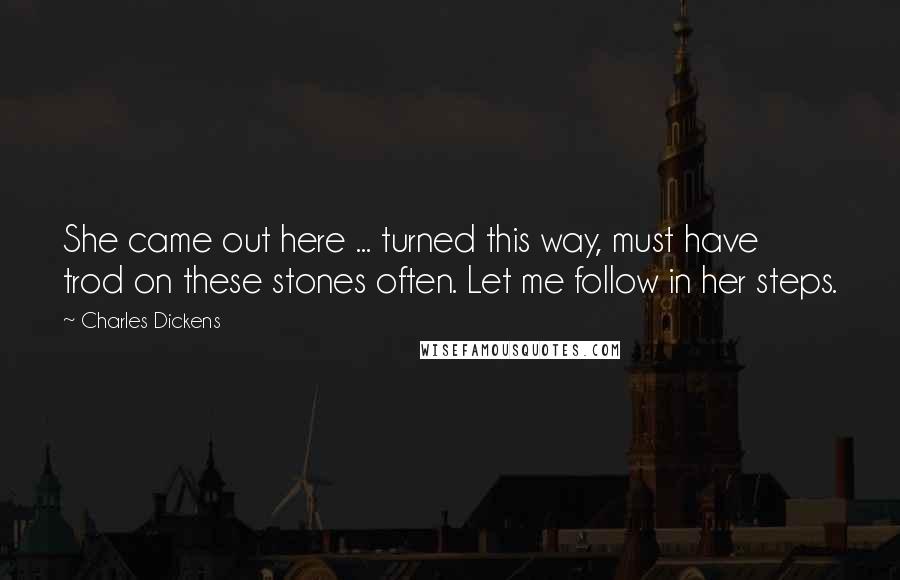 Charles Dickens Quotes: She came out here ... turned this way, must have trod on these stones often. Let me follow in her steps.