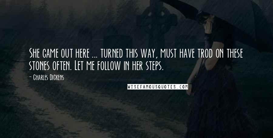 Charles Dickens Quotes: She came out here ... turned this way, must have trod on these stones often. Let me follow in her steps.