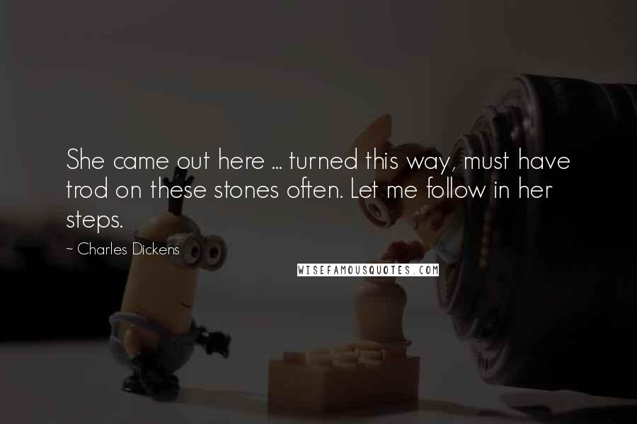 Charles Dickens Quotes: She came out here ... turned this way, must have trod on these stones often. Let me follow in her steps.