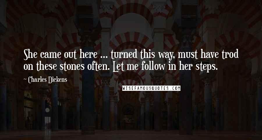 Charles Dickens Quotes: She came out here ... turned this way, must have trod on these stones often. Let me follow in her steps.