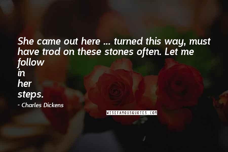 Charles Dickens Quotes: She came out here ... turned this way, must have trod on these stones often. Let me follow in her steps.