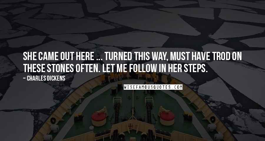 Charles Dickens Quotes: She came out here ... turned this way, must have trod on these stones often. Let me follow in her steps.