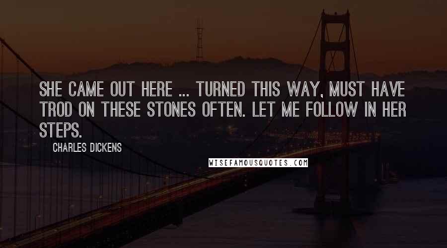 Charles Dickens Quotes: She came out here ... turned this way, must have trod on these stones often. Let me follow in her steps.