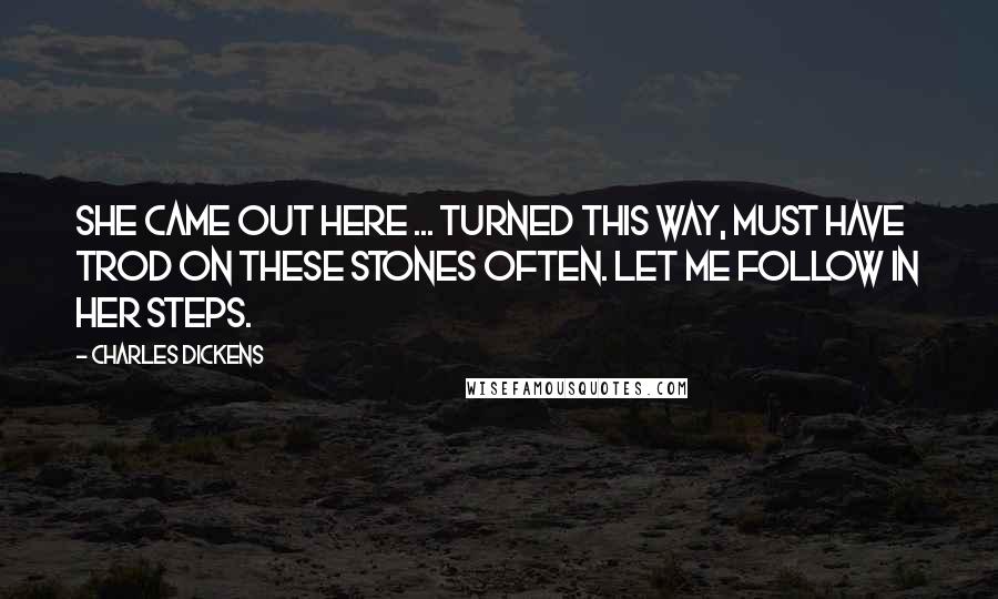 Charles Dickens Quotes: She came out here ... turned this way, must have trod on these stones often. Let me follow in her steps.