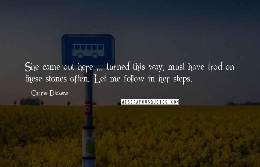 Charles Dickens Quotes: She came out here ... turned this way, must have trod on these stones often. Let me follow in her steps.