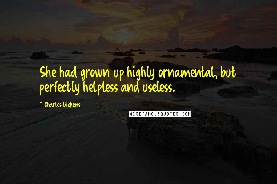 Charles Dickens Quotes: She had grown up highly ornamental, but perfectly helpless and useless.