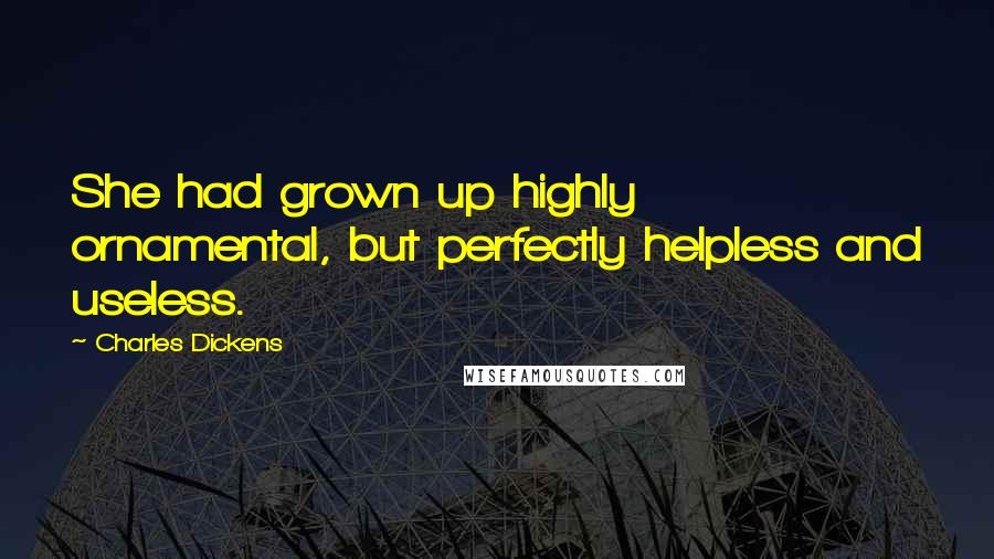 Charles Dickens Quotes: She had grown up highly ornamental, but perfectly helpless and useless.