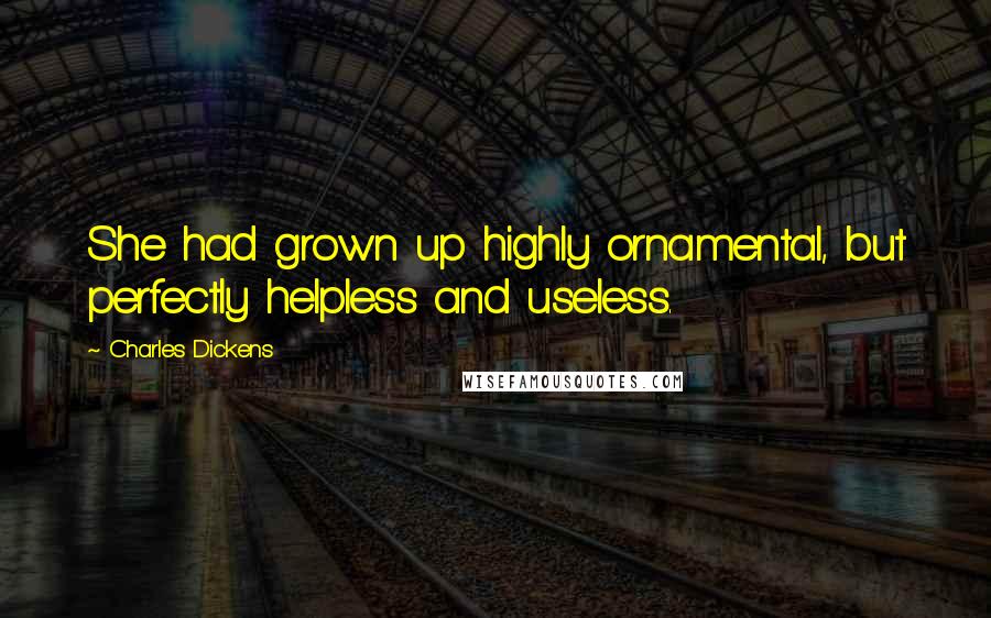 Charles Dickens Quotes: She had grown up highly ornamental, but perfectly helpless and useless.