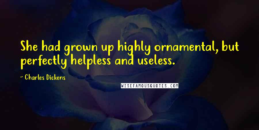 Charles Dickens Quotes: She had grown up highly ornamental, but perfectly helpless and useless.