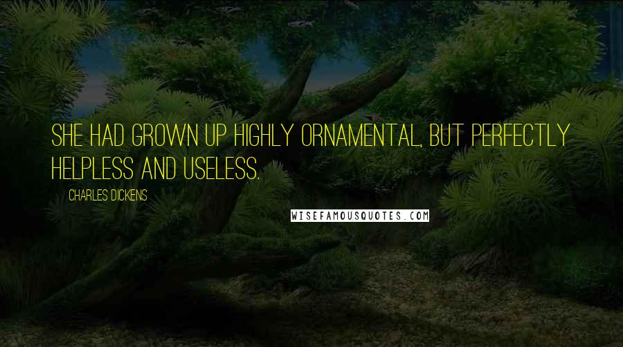 Charles Dickens Quotes: She had grown up highly ornamental, but perfectly helpless and useless.