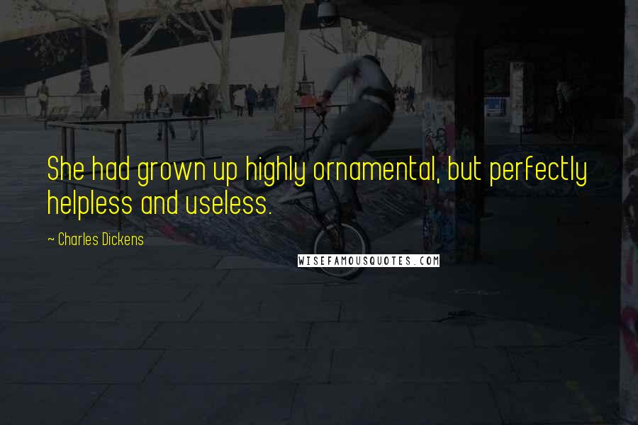 Charles Dickens Quotes: She had grown up highly ornamental, but perfectly helpless and useless.