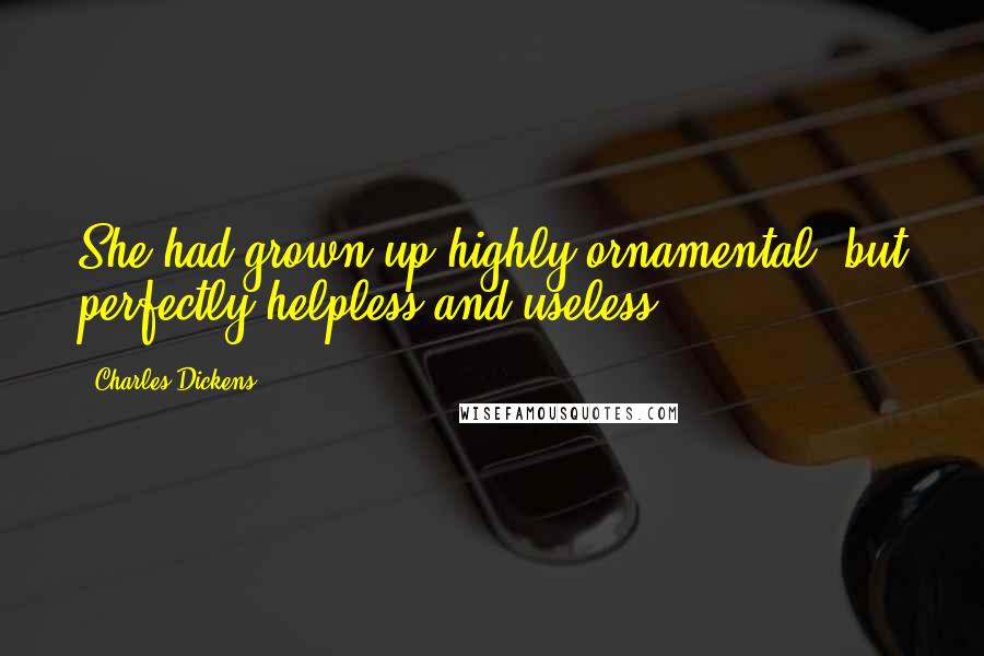 Charles Dickens Quotes: She had grown up highly ornamental, but perfectly helpless and useless.