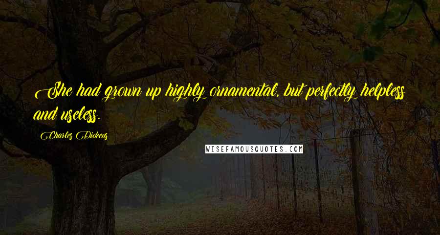 Charles Dickens Quotes: She had grown up highly ornamental, but perfectly helpless and useless.