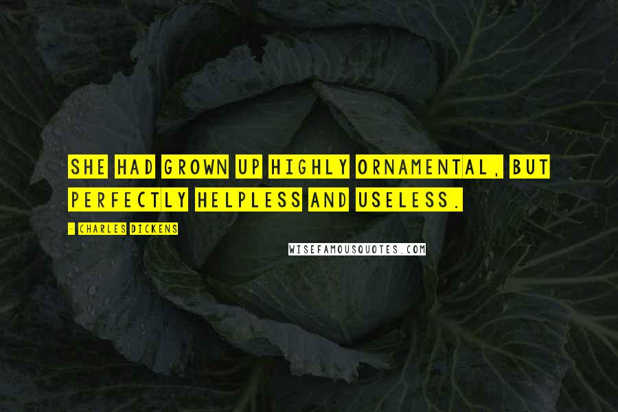 Charles Dickens Quotes: She had grown up highly ornamental, but perfectly helpless and useless.