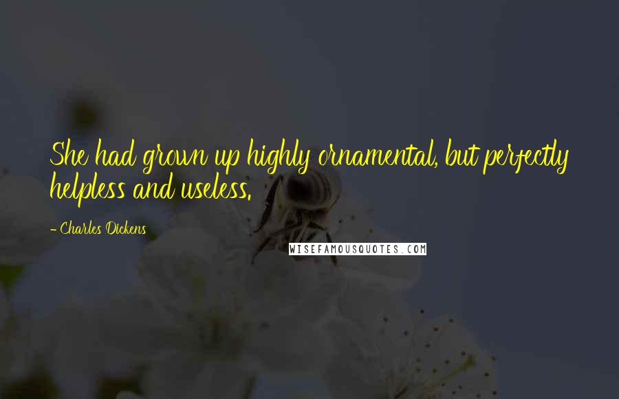 Charles Dickens Quotes: She had grown up highly ornamental, but perfectly helpless and useless.