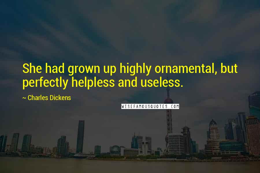 Charles Dickens Quotes: She had grown up highly ornamental, but perfectly helpless and useless.
