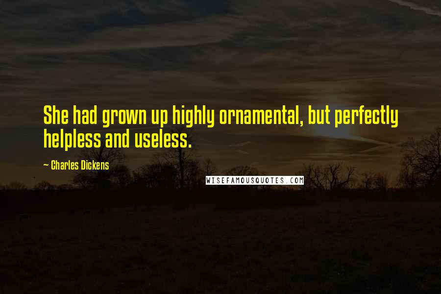 Charles Dickens Quotes: She had grown up highly ornamental, but perfectly helpless and useless.