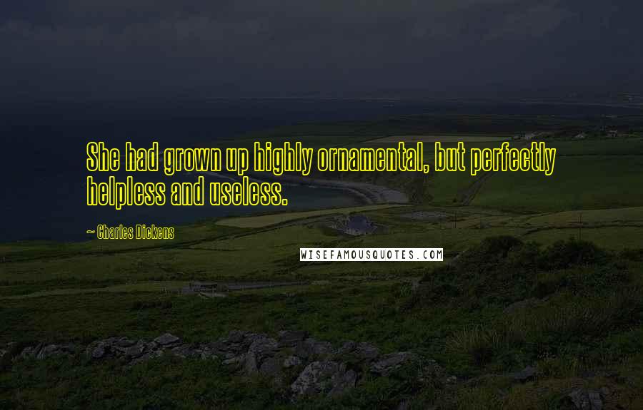 Charles Dickens Quotes: She had grown up highly ornamental, but perfectly helpless and useless.