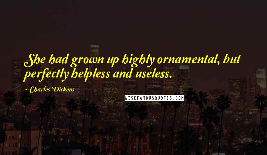 Charles Dickens Quotes: She had grown up highly ornamental, but perfectly helpless and useless.