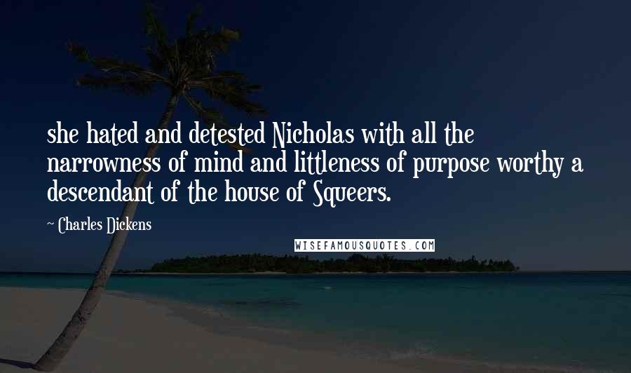 Charles Dickens Quotes: she hated and detested Nicholas with all the narrowness of mind and littleness of purpose worthy a descendant of the house of Squeers.