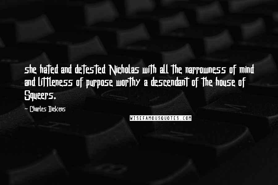 Charles Dickens Quotes: she hated and detested Nicholas with all the narrowness of mind and littleness of purpose worthy a descendant of the house of Squeers.