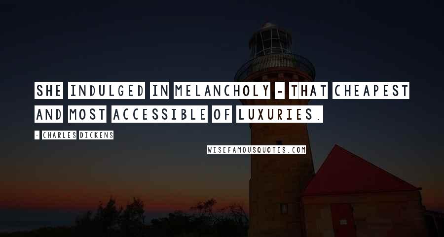 Charles Dickens Quotes: She indulged in melancholy - that cheapest and most accessible of luxuries.