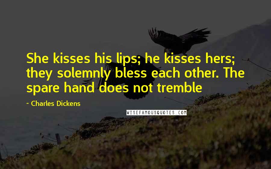 Charles Dickens Quotes: She kisses his lips; he kisses hers; they solemnly bless each other. The spare hand does not tremble