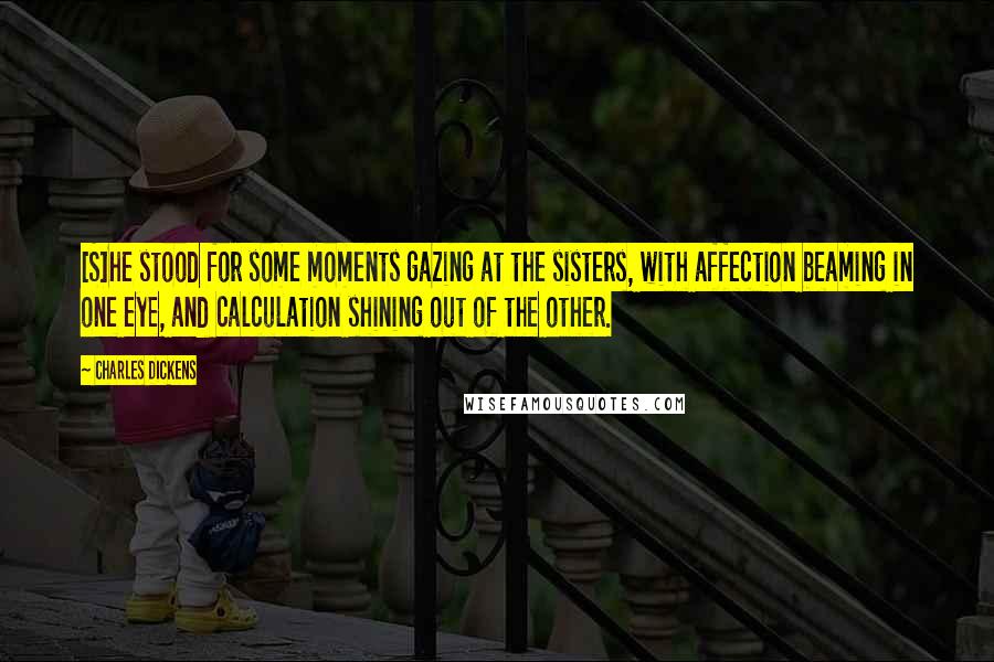 Charles Dickens Quotes: [S]he stood for some moments gazing at the sisters, with affection beaming in one eye, and calculation shining out of the other.