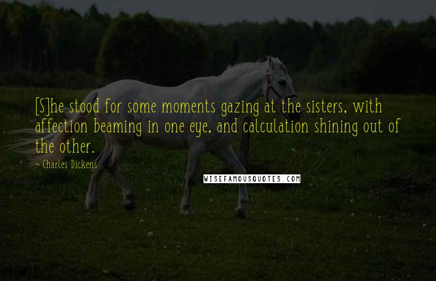Charles Dickens Quotes: [S]he stood for some moments gazing at the sisters, with affection beaming in one eye, and calculation shining out of the other.