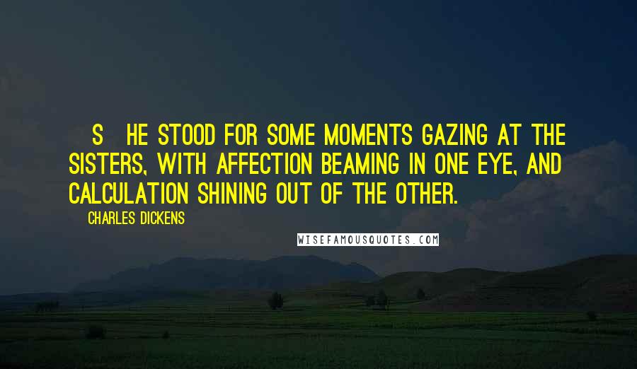 Charles Dickens Quotes: [S]he stood for some moments gazing at the sisters, with affection beaming in one eye, and calculation shining out of the other.