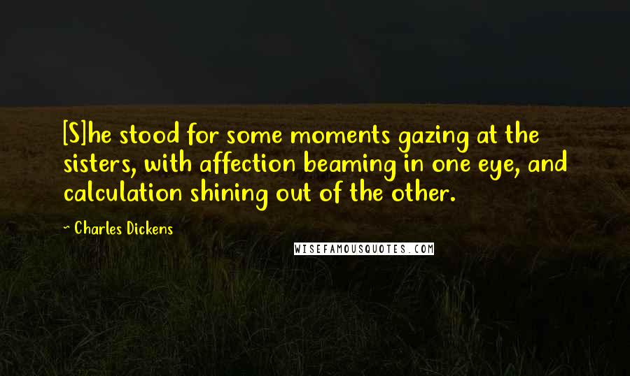 Charles Dickens Quotes: [S]he stood for some moments gazing at the sisters, with affection beaming in one eye, and calculation shining out of the other.
