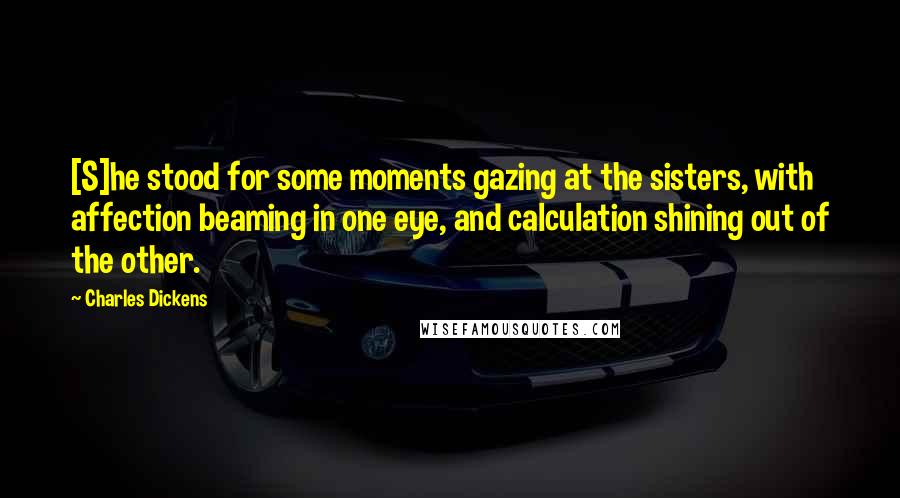 Charles Dickens Quotes: [S]he stood for some moments gazing at the sisters, with affection beaming in one eye, and calculation shining out of the other.