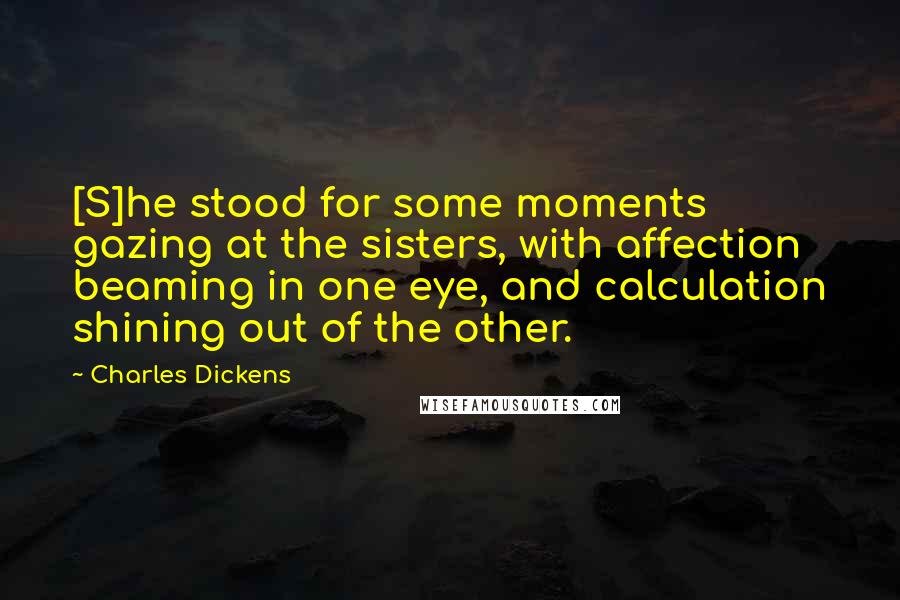 Charles Dickens Quotes: [S]he stood for some moments gazing at the sisters, with affection beaming in one eye, and calculation shining out of the other.