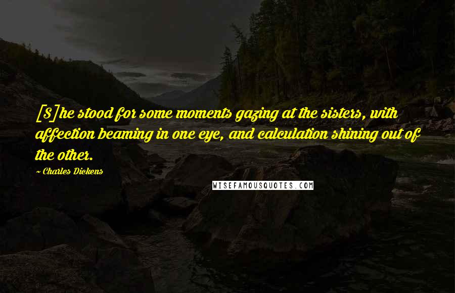 Charles Dickens Quotes: [S]he stood for some moments gazing at the sisters, with affection beaming in one eye, and calculation shining out of the other.