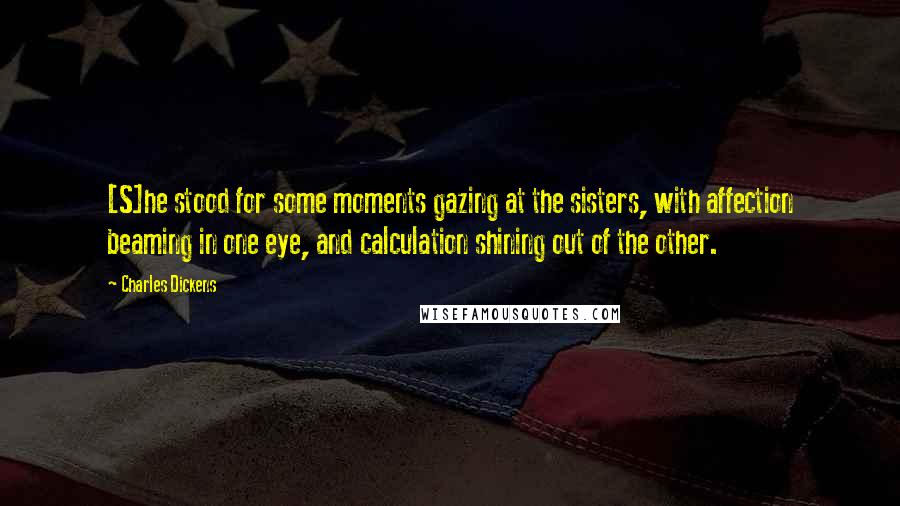 Charles Dickens Quotes: [S]he stood for some moments gazing at the sisters, with affection beaming in one eye, and calculation shining out of the other.