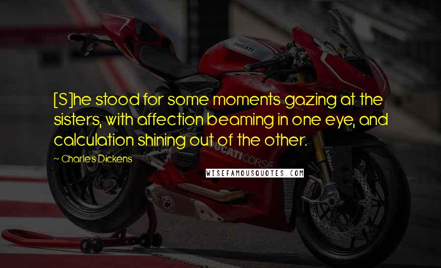 Charles Dickens Quotes: [S]he stood for some moments gazing at the sisters, with affection beaming in one eye, and calculation shining out of the other.