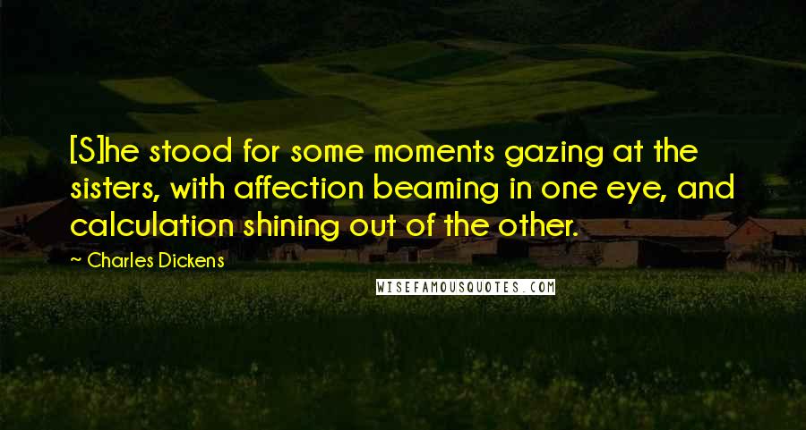 Charles Dickens Quotes: [S]he stood for some moments gazing at the sisters, with affection beaming in one eye, and calculation shining out of the other.