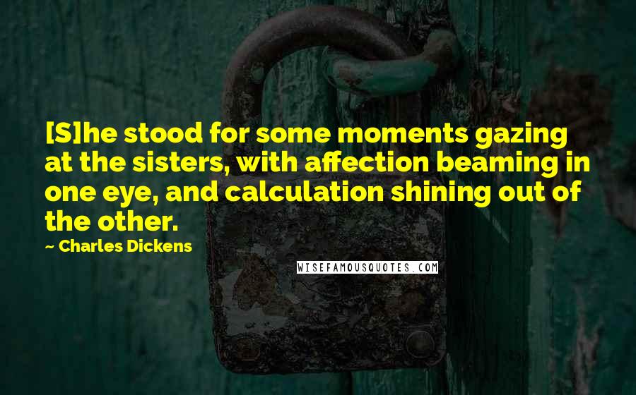 Charles Dickens Quotes: [S]he stood for some moments gazing at the sisters, with affection beaming in one eye, and calculation shining out of the other.