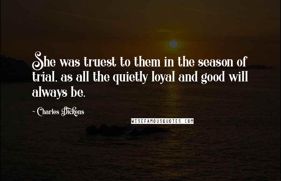 Charles Dickens Quotes: She was truest to them in the season of trial, as all the quietly loyal and good will always be.