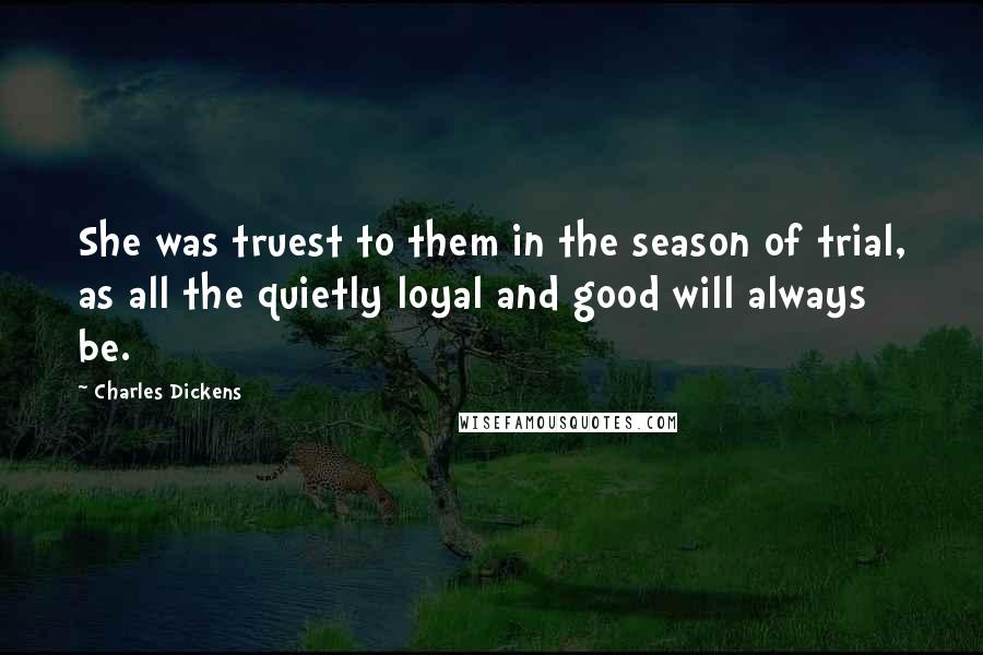Charles Dickens Quotes: She was truest to them in the season of trial, as all the quietly loyal and good will always be.