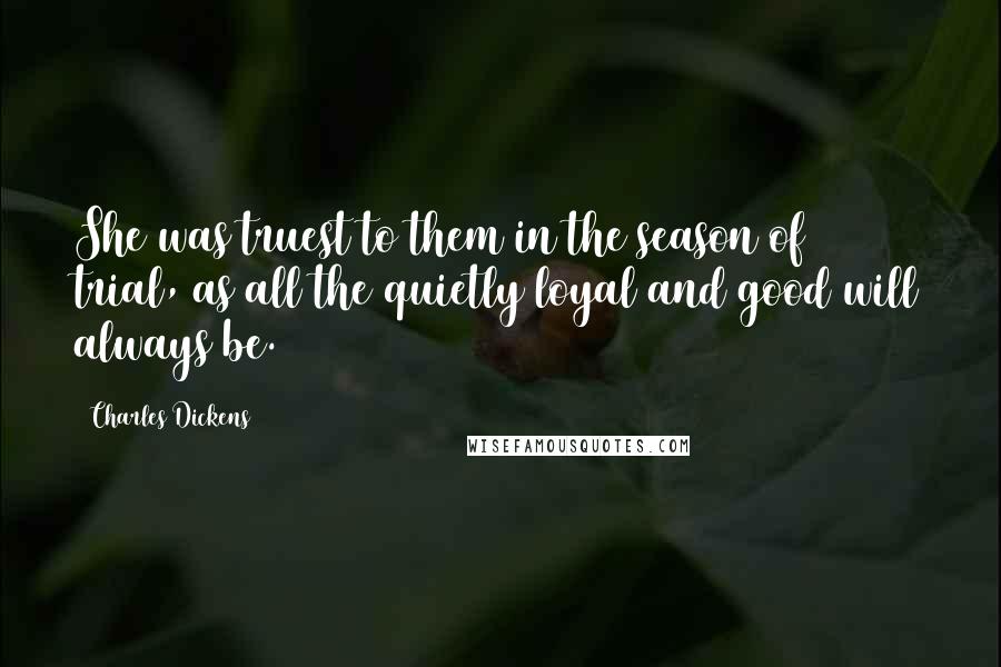 Charles Dickens Quotes: She was truest to them in the season of trial, as all the quietly loyal and good will always be.