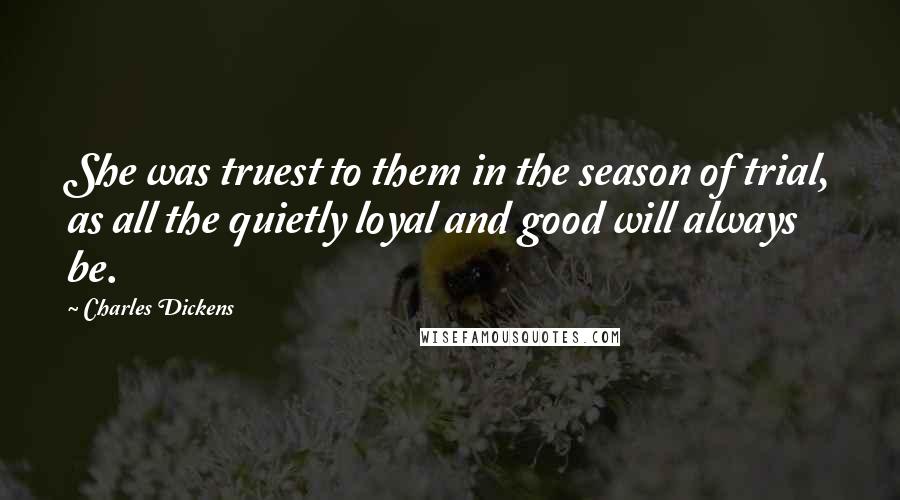 Charles Dickens Quotes: She was truest to them in the season of trial, as all the quietly loyal and good will always be.